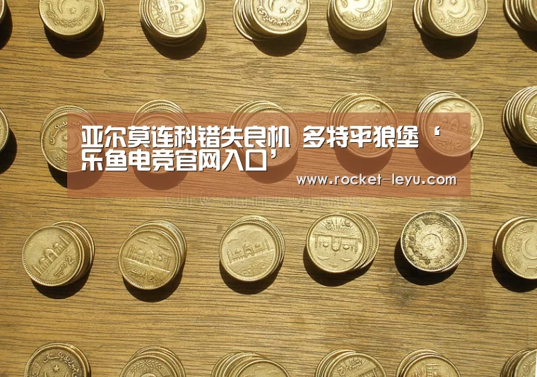 亚尔莫连科错失良机 多特平狼堡‘乐鱼电竞官网入口’