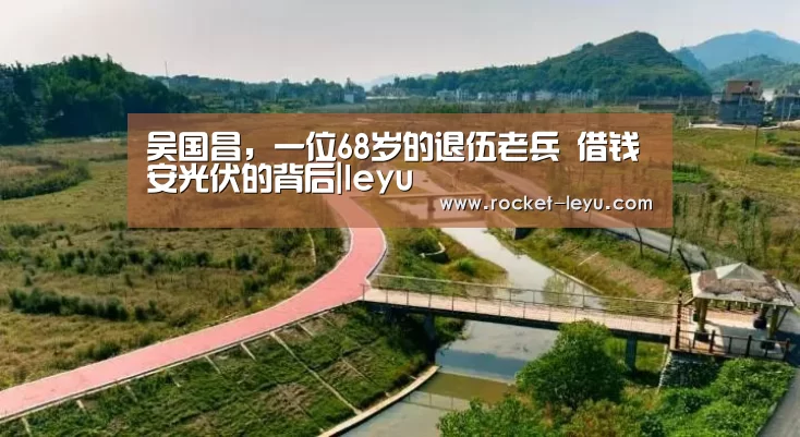 吴国昌,一位68岁的退伍老兵 借钱安光伏的背后|leyu(图4) 乐鱼电竞