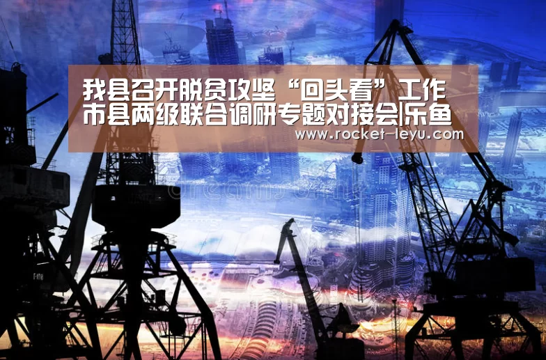 我县召开脱贫攻坚“回头看”工作市县两级联合调研专题对接会|乐鱼电竞(图2) 乐鱼电竞