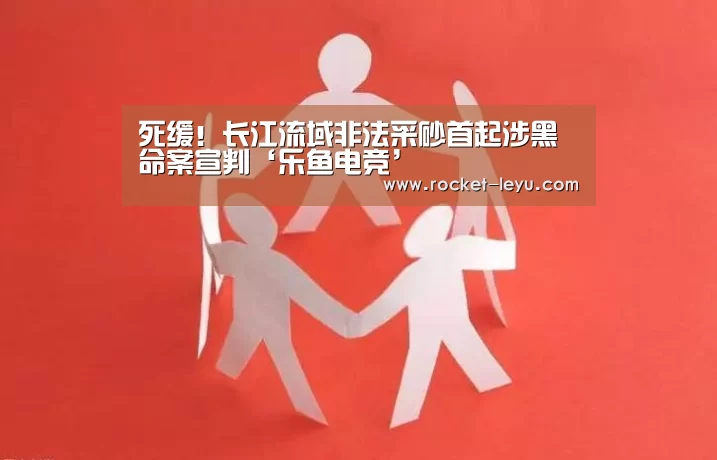 死缓!长江流域非法采砂首起涉黑命案宣判‘乐鱼电竞’(图1) 死缓!长江流域非法采砂首起涉黑命案宣判‘乐鱼电竞’(图1)