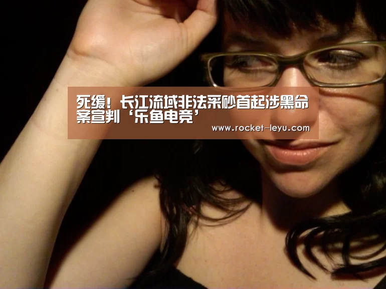 死缓!长江流域非法采砂首起涉黑命案宣判‘乐鱼电竞’(图2) 死缓!长江流域非法采砂首起涉黑命案宣判‘乐鱼电竞’(图2)