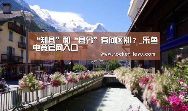 “知县”和“县令”有何区别?_乐鱼电竞官网入口(图3) 乐鱼电竞官网