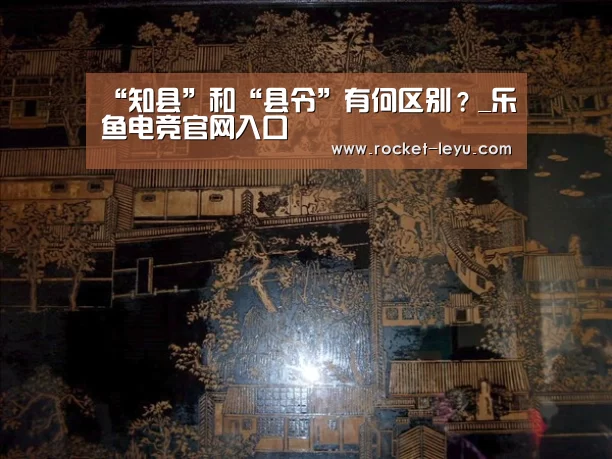 “知县”和“县令”有何区别?_乐鱼电竞官网入口(图4) 乐鱼电竞