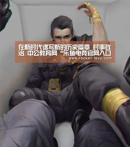 在新时代谱写新的历史篇章_时事政治_中公教育网“乐鱼电竞官网入口”(图1) 在新时代谱写新的历史篇章_时事政治_中公教育网“乐鱼电竞官网入口”(图1)