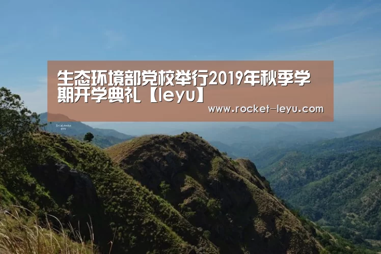 生态环境部党校举行2019年秋季学期开学典礼【leyu】(图1) 乐鱼电竞官网入口