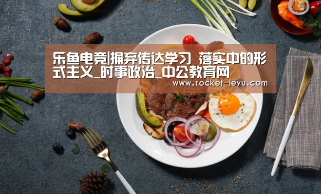 乐鱼电竞|摒弃传达学习 落实中的形式主义_时事政治_中公教育网(图2) 乐鱼电竞官网
