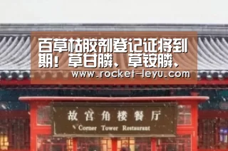 百草枯胶剂登记证将到期!草甘膦、草铵膦、敌草快……谁将称霸市场_乐鱼电竞官网入口(图4) 乐鱼电竞官网