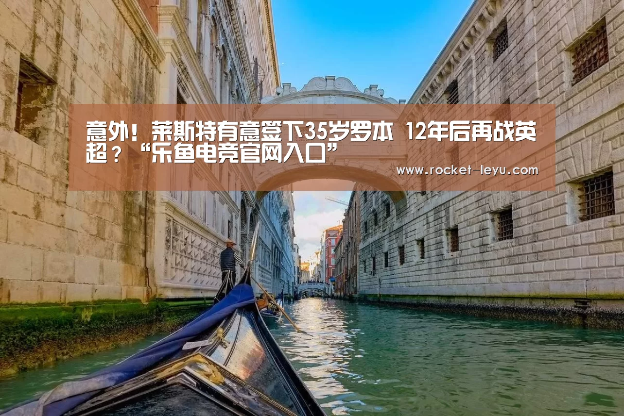 意外!莱斯特有意签下35岁罗本 12年后再战英超?“乐鱼电竞官网入口”(图2) 意外!莱斯特有意签下35岁罗本 12年后再战英超?“乐鱼电竞官网入口”(图2)